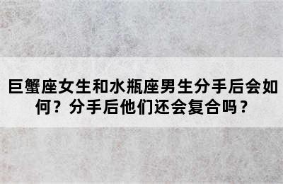 巨蟹座女生和水瓶座男生分手后会如何？分手后他们还会复合吗？