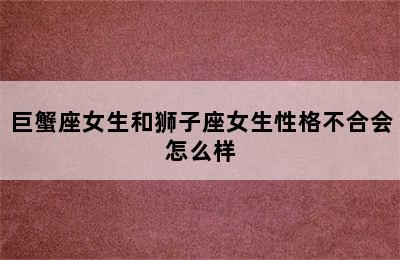 巨蟹座女生和狮子座女生性格不合会怎么样