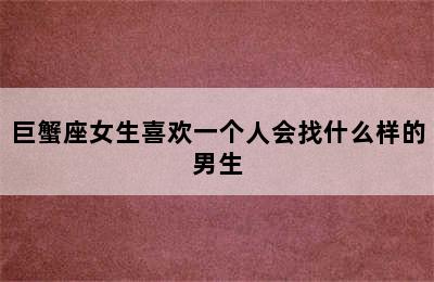 巨蟹座女生喜欢一个人会找什么样的男生