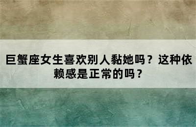 巨蟹座女生喜欢别人黏她吗？这种依赖感是正常的吗？