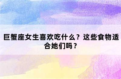 巨蟹座女生喜欢吃什么？这些食物适合她们吗？