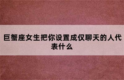 巨蟹座女生把你设置成仅聊天的人代表什么