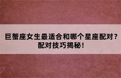 巨蟹座女生最适合和哪个星座配对？配对技巧揭秘！