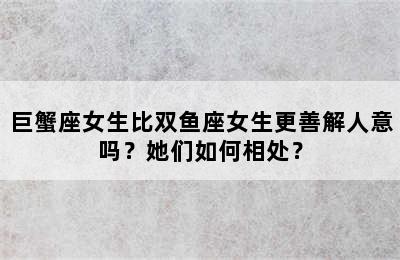 巨蟹座女生比双鱼座女生更善解人意吗？她们如何相处？