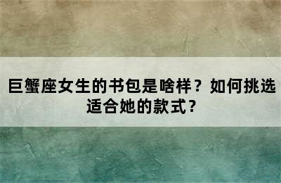 巨蟹座女生的书包是啥样？如何挑选适合她的款式？