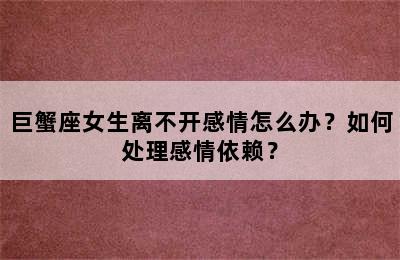 巨蟹座女生离不开感情怎么办？如何处理感情依赖？