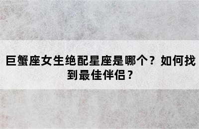 巨蟹座女生绝配星座是哪个？如何找到最佳伴侣？