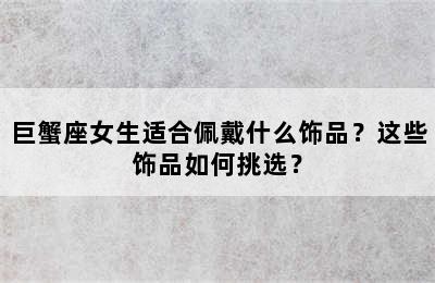 巨蟹座女生适合佩戴什么饰品？这些饰品如何挑选？