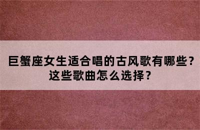 巨蟹座女生适合唱的古风歌有哪些？这些歌曲怎么选择？