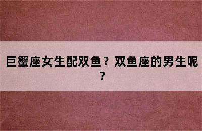 巨蟹座女生配双鱼？双鱼座的男生呢？