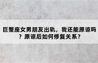 巨蟹座女男朋友出轨，我还能原谅吗？原谅后如何修复关系？