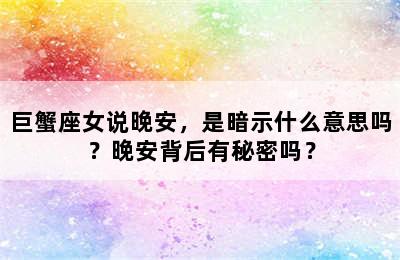 巨蟹座女说晚安，是暗示什么意思吗？晚安背后有秘密吗？