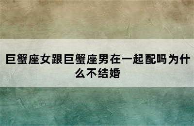 巨蟹座女跟巨蟹座男在一起配吗为什么不结婚