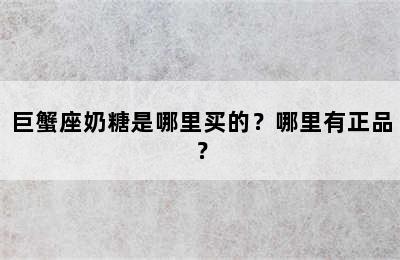 巨蟹座奶糖是哪里买的？哪里有正品？