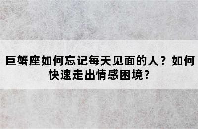 巨蟹座如何忘记每天见面的人？如何快速走出情感困境？