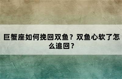 巨蟹座如何挽回双鱼？双鱼心软了怎么追回？