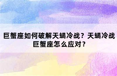 巨蟹座如何破解天蝎冷战？天蝎冷战巨蟹座怎么应对？