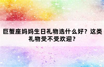 巨蟹座妈妈生日礼物选什么好？这类礼物受不受欢迎？