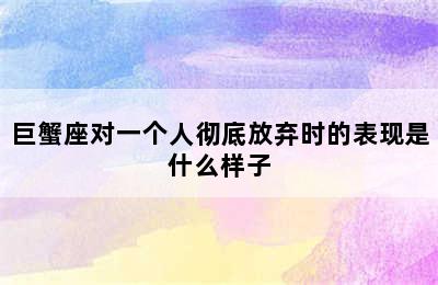 巨蟹座对一个人彻底放弃时的表现是什么样子