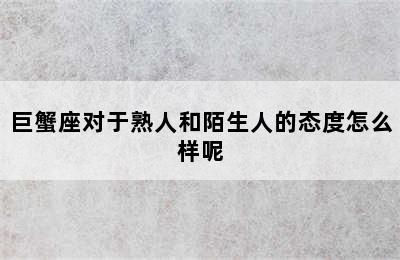 巨蟹座对于熟人和陌生人的态度怎么样呢