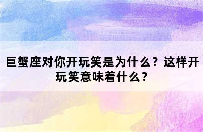 巨蟹座对你开玩笑是为什么？这样开玩笑意味着什么？
