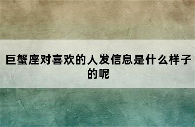 巨蟹座对喜欢的人发信息是什么样子的呢