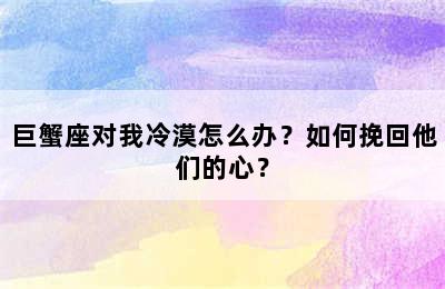 巨蟹座对我冷漠怎么办？如何挽回他们的心？