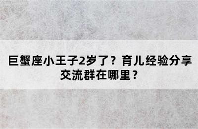 巨蟹座小王子2岁了？育儿经验分享交流群在哪里？