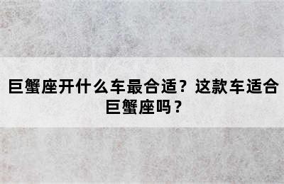 巨蟹座开什么车最合适？这款车适合巨蟹座吗？