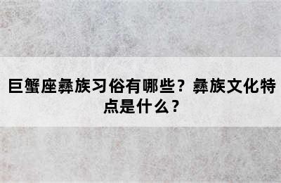 巨蟹座彝族习俗有哪些？彝族文化特点是什么？