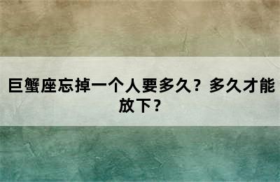 巨蟹座忘掉一个人要多久？多久才能放下？