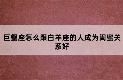 巨蟹座怎么跟白羊座的人成为闺蜜关系好