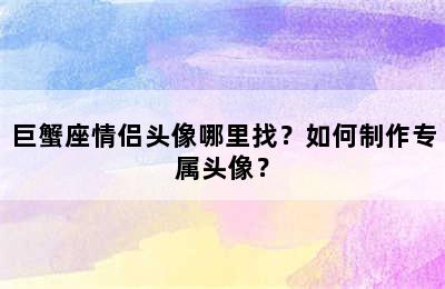 巨蟹座情侣头像哪里找？如何制作专属头像？