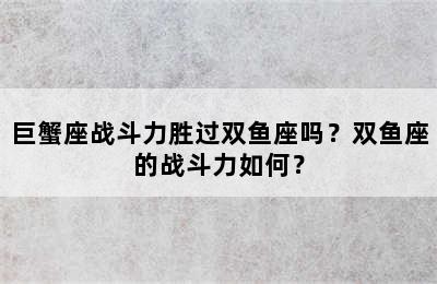 巨蟹座战斗力胜过双鱼座吗？双鱼座的战斗力如何？