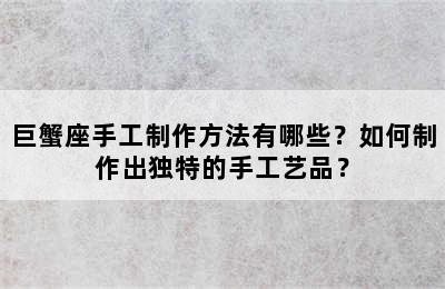 巨蟹座手工制作方法有哪些？如何制作出独特的手工艺品？