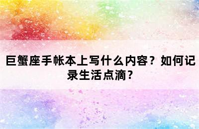 巨蟹座手帐本上写什么内容？如何记录生活点滴？