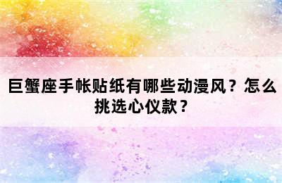 巨蟹座手帐贴纸有哪些动漫风？怎么挑选心仪款？