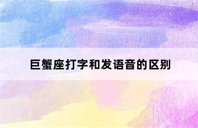 巨蟹座打字和发语音的区别