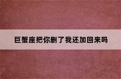 巨蟹座把你删了我还加回来吗