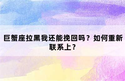 巨蟹座拉黑我还能挽回吗？如何重新联系上？