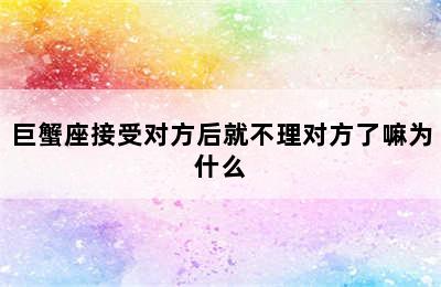 巨蟹座接受对方后就不理对方了嘛为什么