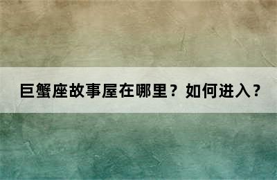 巨蟹座故事屋在哪里？如何进入？