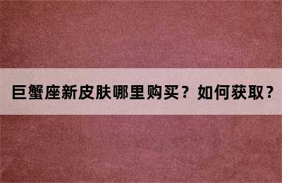 巨蟹座新皮肤哪里购买？如何获取？