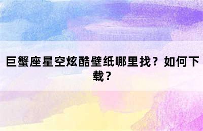 巨蟹座星空炫酷壁纸哪里找？如何下载？