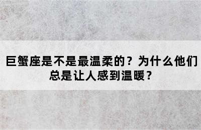 巨蟹座是不是最温柔的？为什么他们总是让人感到温暖？