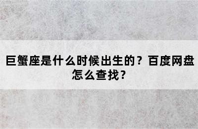 巨蟹座是什么时候出生的？百度网盘怎么查找？