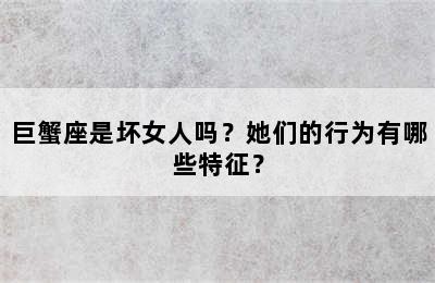 巨蟹座是坏女人吗？她们的行为有哪些特征？