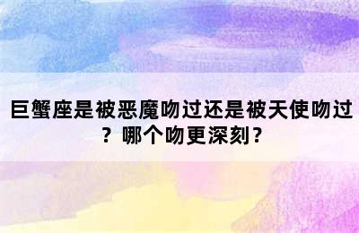 巨蟹座是被恶魔吻过还是被天使吻过？哪个吻更深刻？