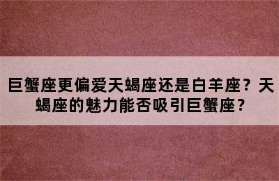 巨蟹座更偏爱天蝎座还是白羊座？天蝎座的魅力能否吸引巨蟹座？