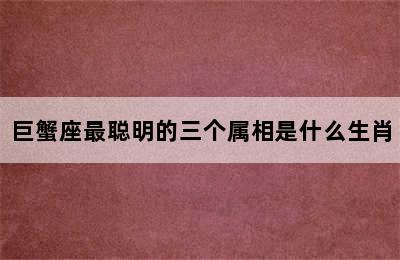 巨蟹座最聪明的三个属相是什么生肖